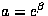$a = e^\beta$